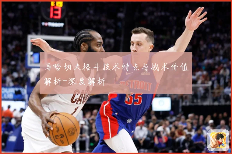 马哈切夫格斗技术特点与战术价值解析-深度解析