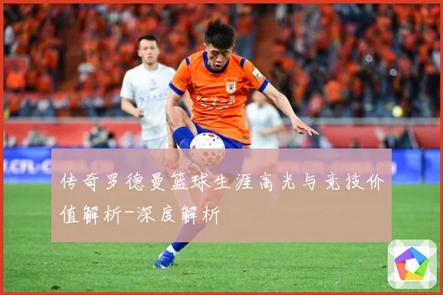 传奇罗德曼篮球生涯高光与竞技价值解析-深度解析