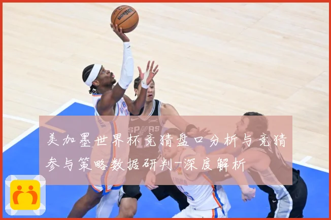 美加墨世界杯竞猜盘口分析与竞猜参与策略数据研判-深度解析