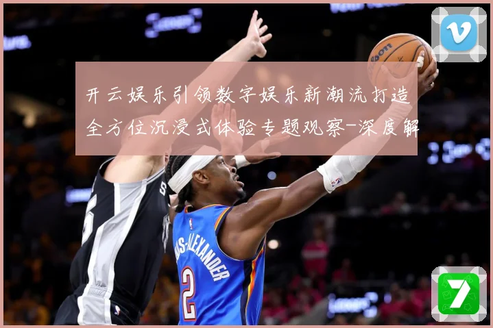 开云娱乐引领数字娱乐新潮流打造全方位沉浸式体验专题观察-深度解析