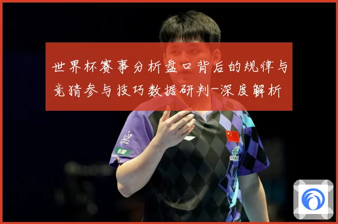 世界杯赛事分析盘口背后的规律与竞猜参与技巧数据研判-深度解析