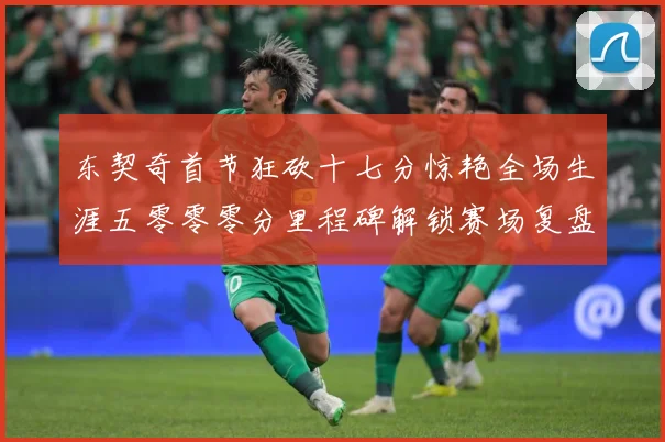 东契奇首节狂砍十七分惊艳全场生涯五零零零分里程碑解锁赛场复盘-深度解析