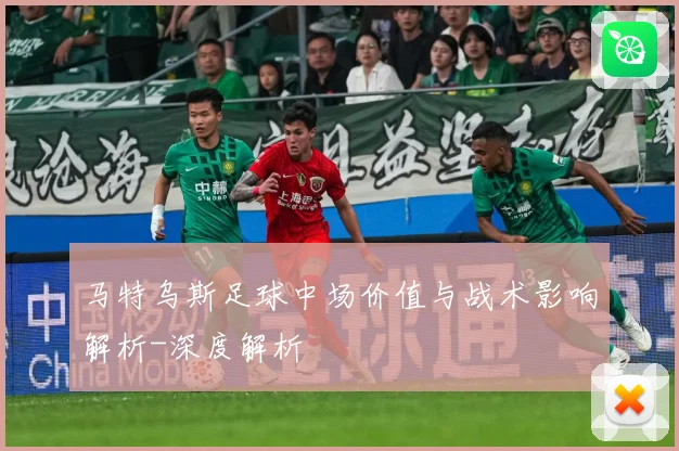 马特乌斯足球中场价值与战术影响解析-深度解析