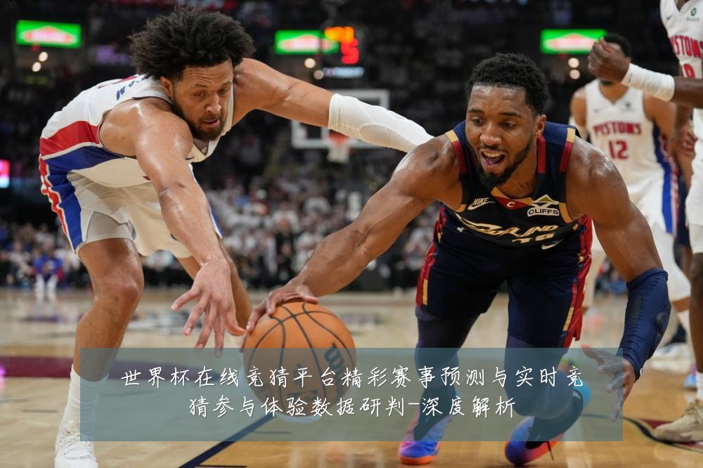 世界杯在线竞猜平台精彩赛事预测与实时竞猜参与体验数据研判-深度解析