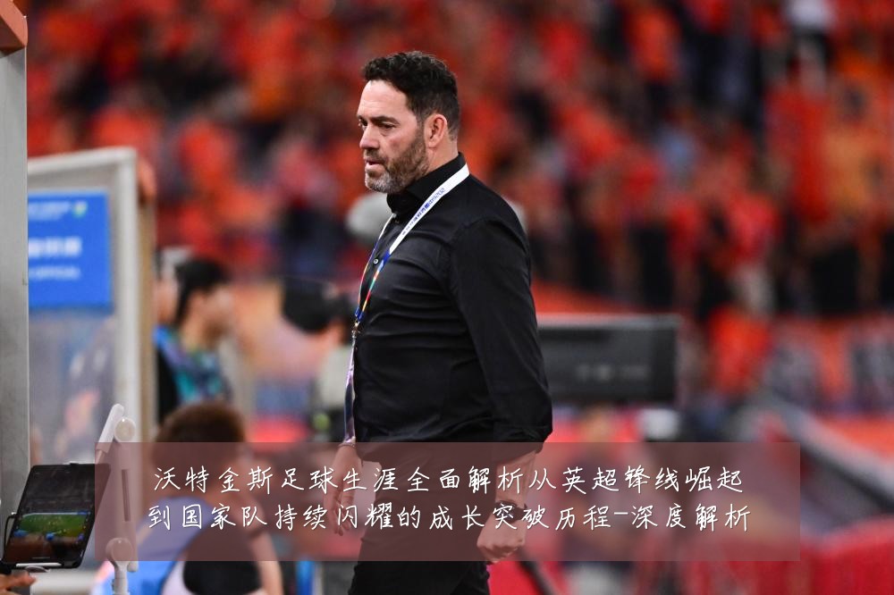 沃特金斯足球生涯全面解析从英超锋线崛起到国家队持续闪耀的成长突破历程-深度解析