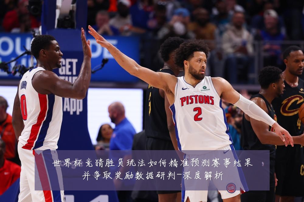 世界杯竞猜胜负玩法如何精准预测赛事结果并争取奖励数据研判-深度解析